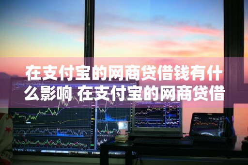 在支付宝的网商贷借钱有什么影响 在支付宝的网商贷借钱有什么影响?