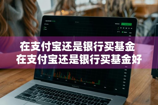 在支付宝还是银行买基金 在支付宝还是银行买基金好