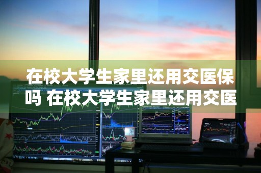 在校大学生家里还用交医保吗 在校大学生家里还用交医保吗?