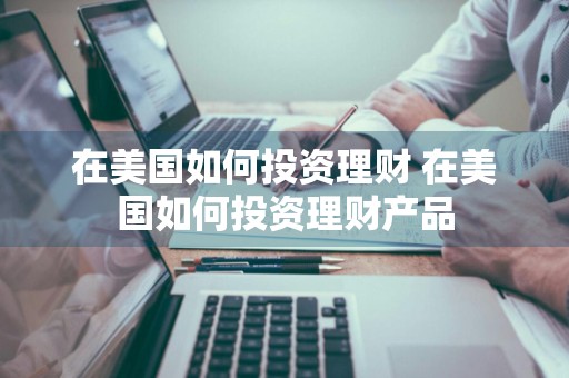 在美国如何投资理财 在美国如何投资理财产品