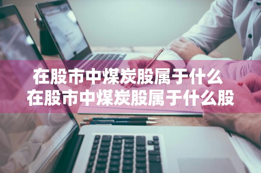 在股市中煤炭股属于什么 在股市中煤炭股属于什么股票
