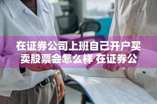 在证券公司上班自己开户买卖股票会怎么样 在证券公司上班自己开户买卖股票会怎么样