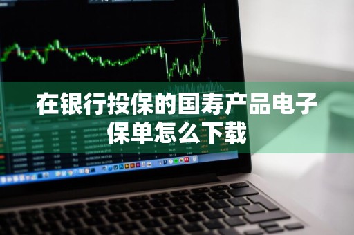 在银行投保的国寿产品电子保单怎么下载