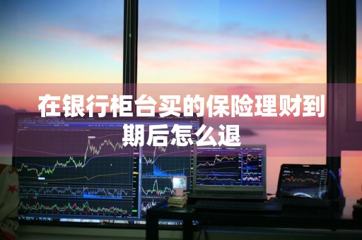 在银行柜台买的保险理财到期后怎么退
