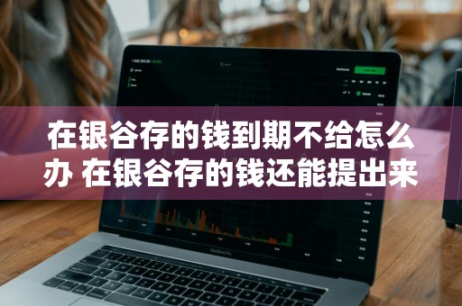 在银谷存的钱到期不给怎么办 在银谷存的钱还能提出来吗