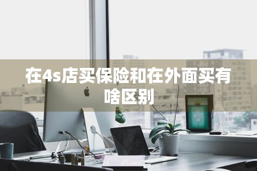 在4s店买保险和在外面买有啥区别