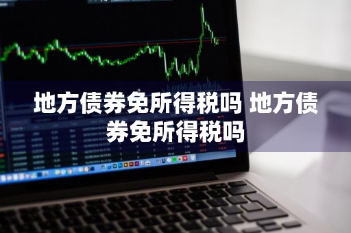 地方债券免所得税吗 地方债券免所得税吗