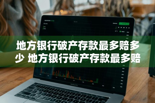 地方银行破产存款最多赔多少 地方银行破产存款最多赔多少钱