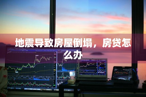 地震导致房屋倒塌，房贷怎么办