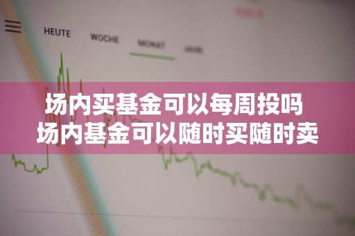 场内买基金可以每周投吗 场内基金可以随时买随时卖吗?