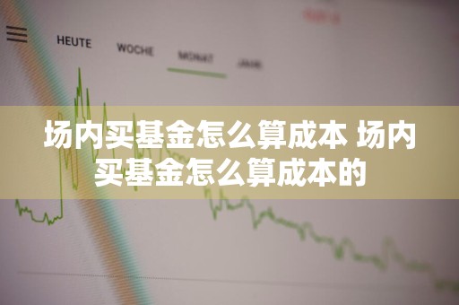 场内买基金怎么算成本 场内买基金怎么算成本的