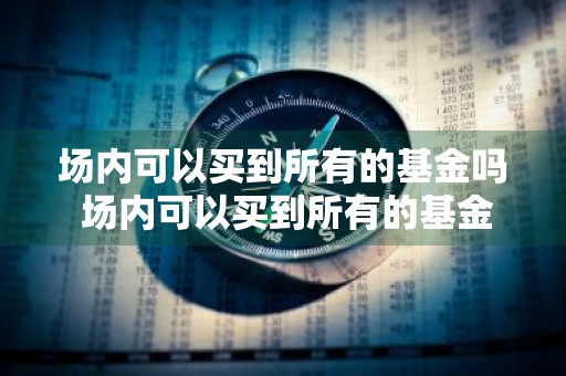 场内可以买到所有的基金吗 场内可以买到所有的基金吗知乎