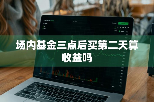 场内基金三点后买第二天算收益吗