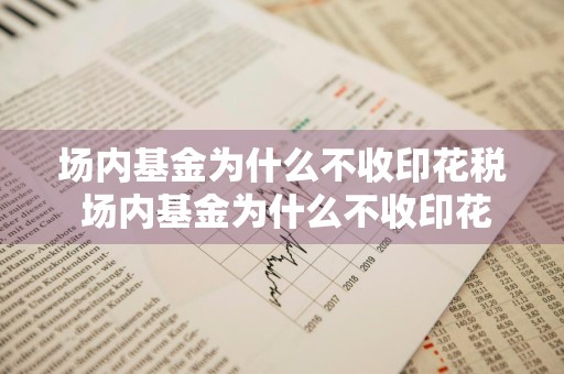 场内基金为什么不收印花税 场内基金为什么不收印花税了