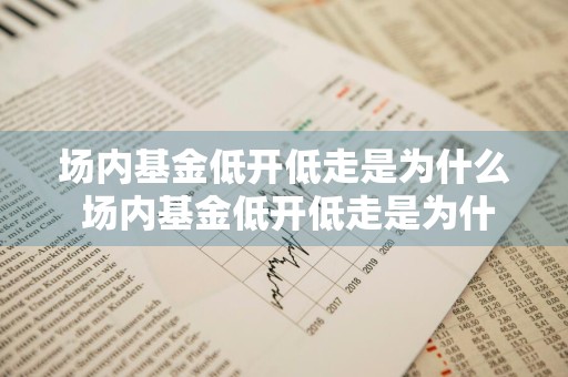 场内基金低开低走是为什么 场内基金低开低走是为什么呢