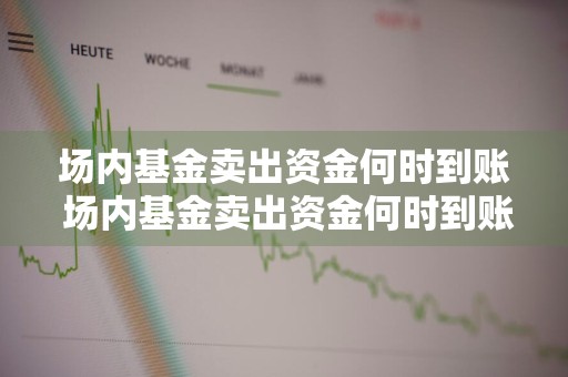 场内基金卖出资金何时到账 场内基金卖出资金何时到账呢