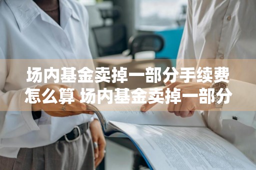 场内基金卖掉一部分手续费怎么算 场内基金卖掉一部分手续费怎么算的
