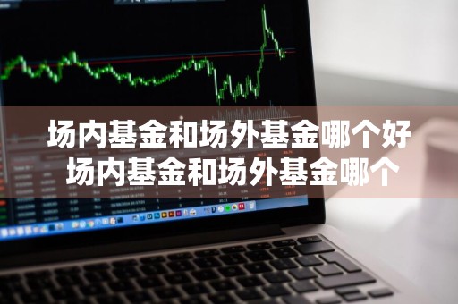 场内基金和场外基金哪个好 场内基金和场外基金哪个好?