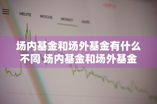 场内基金和场外基金有什么不同 场内基金和场外基金有什么不同吗