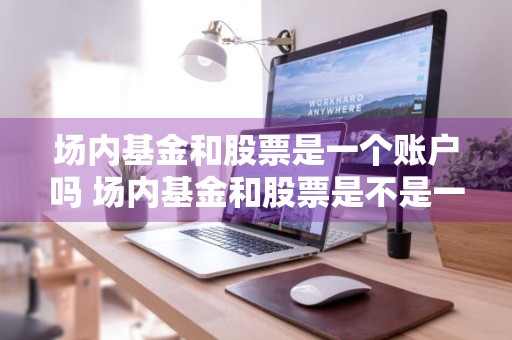 场内基金和股票是一个账户吗 场内基金和股票是不是一回事