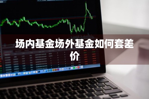 场内基金场外基金如何套差价