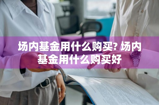 场内基金用什么购买? 场内基金用什么购买好