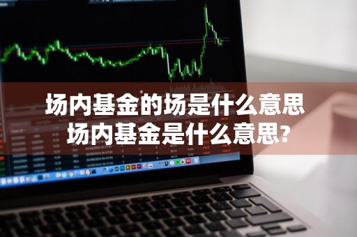 场内基金的场是什么意思 场内基金是什么意思?