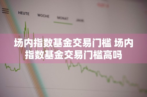 场内指数基金交易门槛 场内指数基金交易门槛高吗