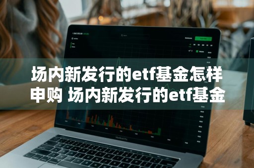 场内新发行的etf基金怎样申购 场内新发行的etf基金怎样申购呢