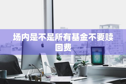 场内是不是所有基金不要赎回费