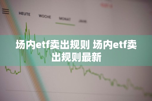 场内etf卖出规则 场内etf卖出规则最新