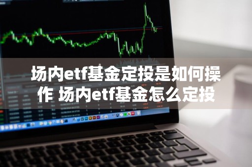 场内etf基金定投是如何操作 场内etf基金怎么定投