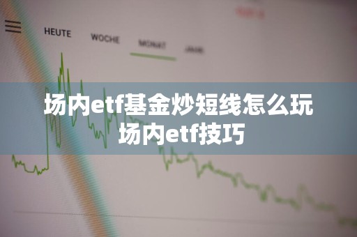 场内etf基金炒短线怎么玩 场内etf技巧