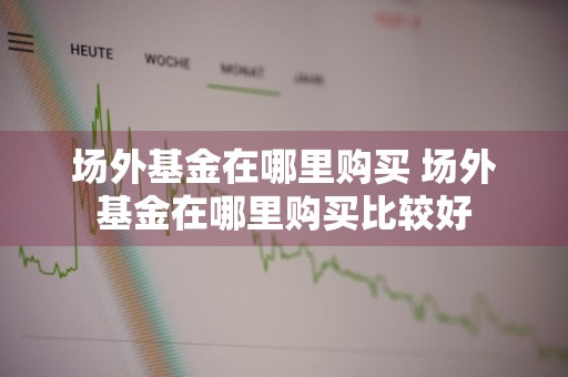 场外基金在哪里购买 场外基金在哪里购买比较好