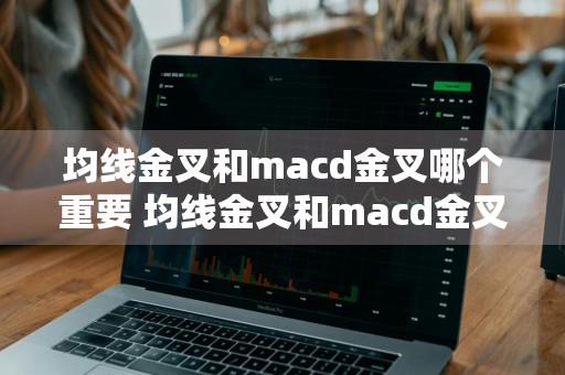 均线金叉和macd金叉哪个重要 均线金叉和macd金叉哪个重要