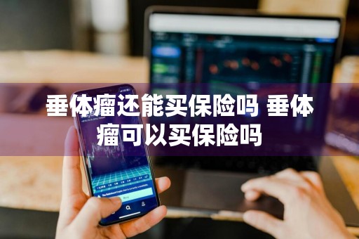垂体瘤还能买保险吗 垂体瘤可以买保险吗