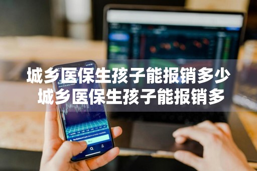 城乡医保生孩子能报销多少 城乡医保生孩子能报销多少钱