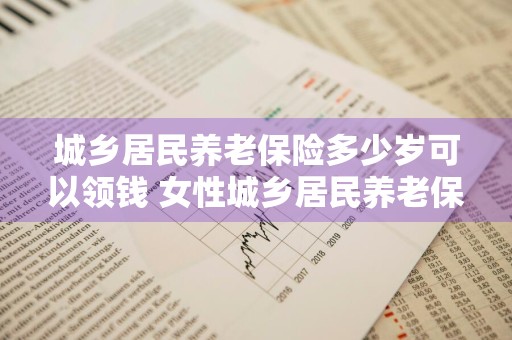 城乡居民养老保险多少岁可以领钱 女性城乡居民养老保险多少岁可以领钱