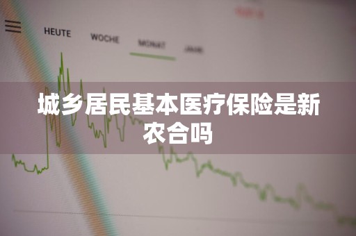 城乡居民基本医疗保险是新农合吗