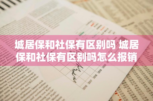 城居保和社保有区别吗 城居保和社保有区别吗怎么报销