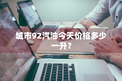 城市92汽油今天价格多少一升？