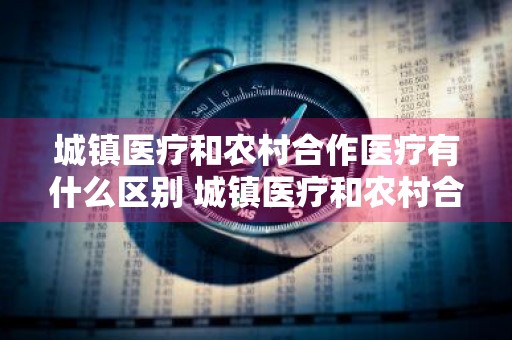 城镇医疗和农村合作医疗有什么区别 城镇医疗和农村合作医疗有什么区别呢