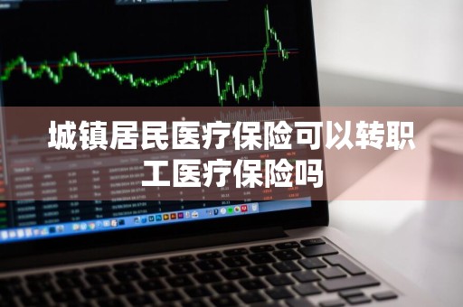 城镇居民医疗保险可以转职工医疗保险吗