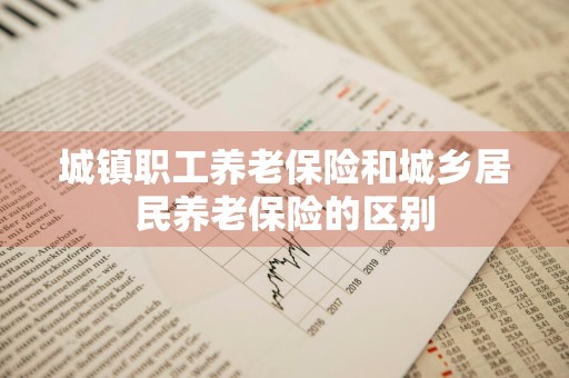 城镇职工养老保险和城乡居民养老保险的区别