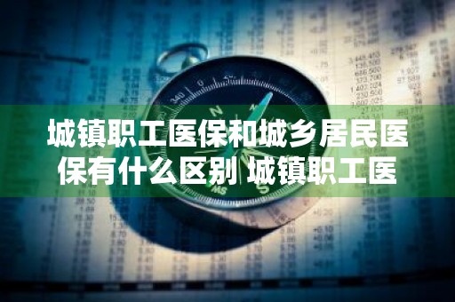 城镇职工医保和城乡居民医保有什么区别 城镇职工医保和城乡居民医保有什么区别?