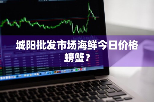 城阳批发市场海鲜今日价格螃蟹？