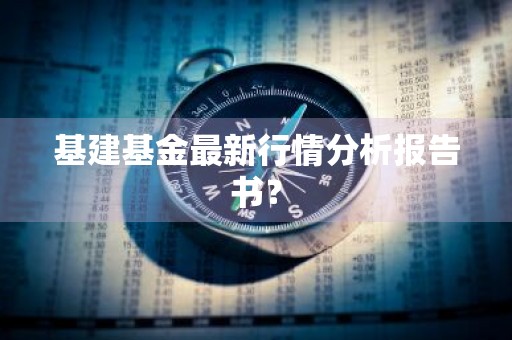 基建基金最新行情分析报告书？