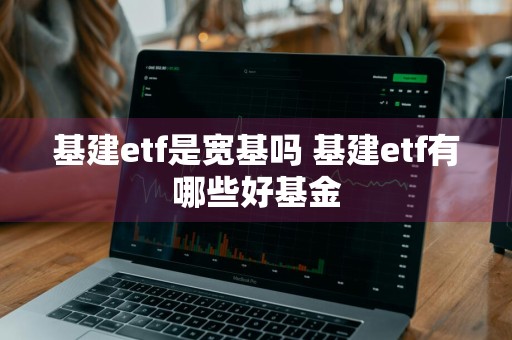 基建etf是宽基吗 基建etf有哪些好基金