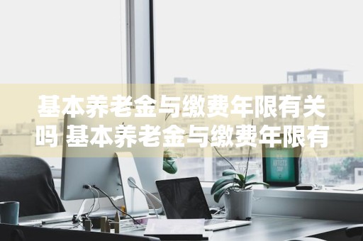 基本养老金与缴费年限有关吗 基本养老金与缴费年限有关吗怎么查