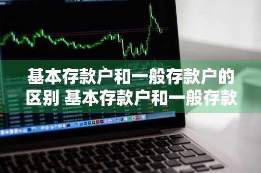 基本存款户和一般存款户的区别 基本存款户和一般存款户的区别是什么